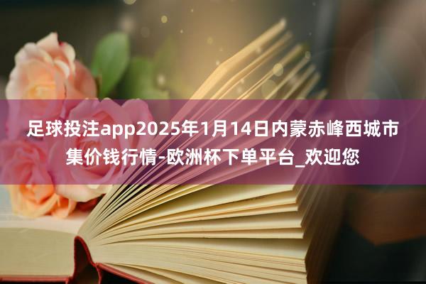 足球投注app2025年1月14日内蒙赤峰西城市集价钱行情-欧洲杯下单平台_欢迎您