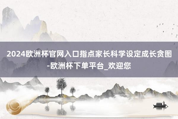 2024欧洲杯官网入口指点家长科学设定成长贪图-欧洲杯下单平台_欢迎您