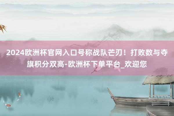 2024欧洲杯官网入口号称战队芒刃！打败数与夺旗积分双高-欧洲杯下单平台_欢迎您