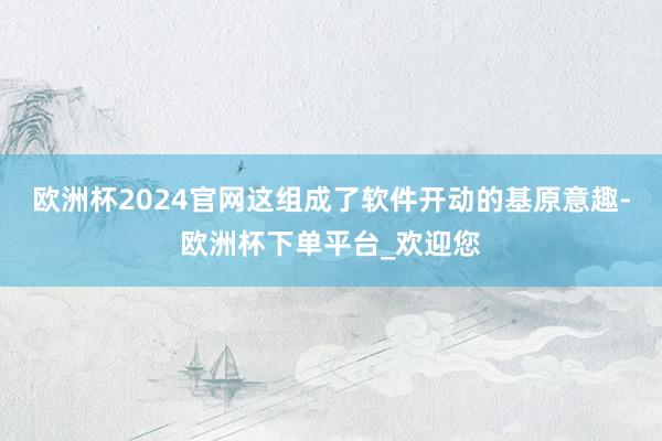 欧洲杯2024官网这组成了软件开动的基原意趣-欧洲杯下单平台_欢迎您