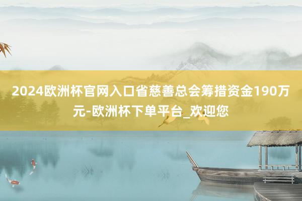 2024欧洲杯官网入口省慈善总会筹措资金190万元-欧洲杯下单平台_欢迎您