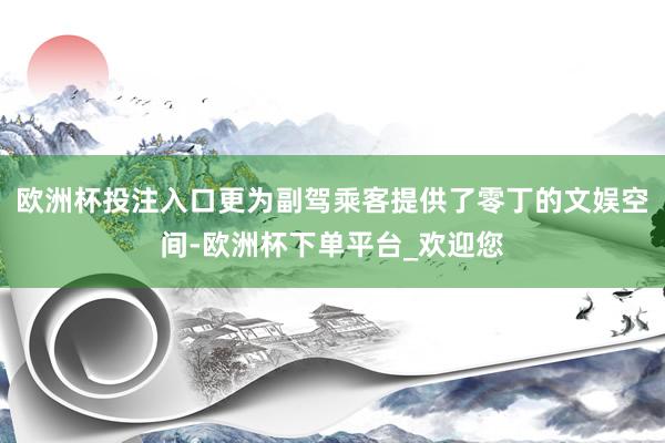 欧洲杯投注入口更为副驾乘客提供了零丁的文娱空间-欧洲杯下单平台_欢迎您