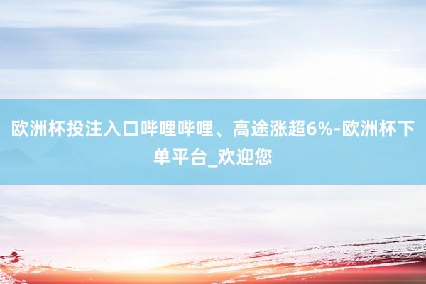 欧洲杯投注入口哔哩哔哩、高途涨超6%-欧洲杯下单平台_欢迎您