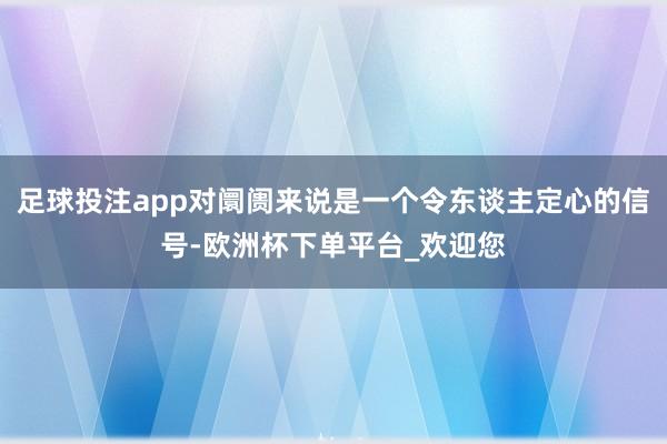 足球投注app对阛阓来说是一个令东谈主定心的信号-欧洲杯下单平台_欢迎您