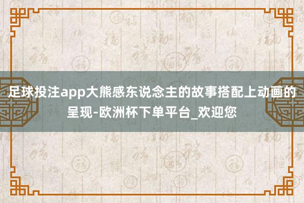 足球投注app大熊感东说念主的故事搭配上动画的呈现-欧洲杯下单平台_欢迎您