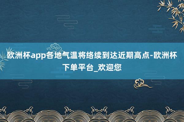 欧洲杯app各地气温将络续到达近期高点-欧洲杯下单平台_欢迎您