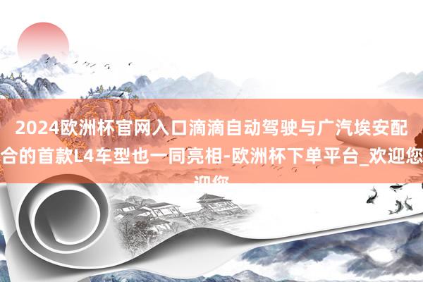 2024欧洲杯官网入口滴滴自动驾驶与广汽埃安配合的首款L4车型也一同亮相-欧洲杯下单平台_欢迎您