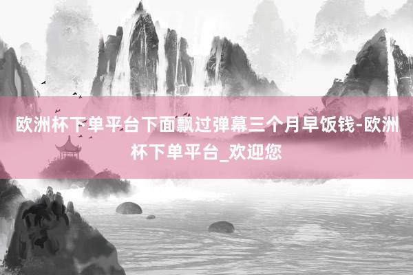 欧洲杯下单平台下面飘过弹幕三个月早饭钱-欧洲杯下单平台_欢迎您