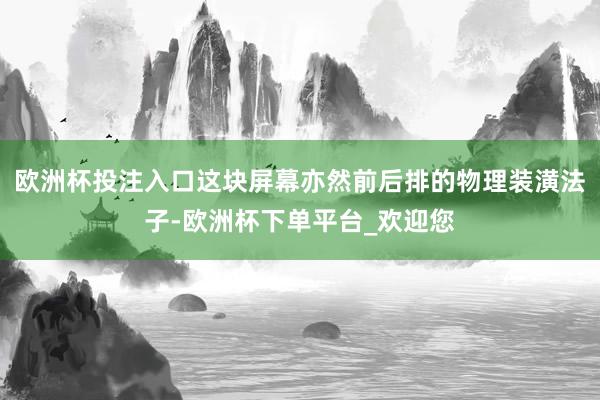 欧洲杯投注入口这块屏幕亦然前后排的物理装潢法子-欧洲杯下单平台_欢迎您