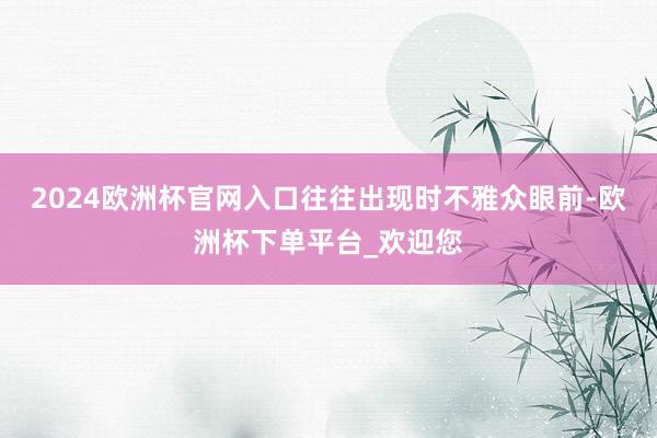 2024欧洲杯官网入口往往出现时不雅众眼前-欧洲杯下单平台_欢迎您