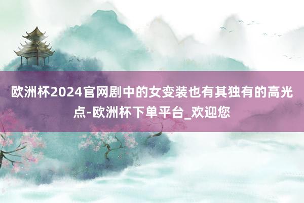 欧洲杯2024官网剧中的女变装也有其独有的高光点-欧洲杯下单平台_欢迎您