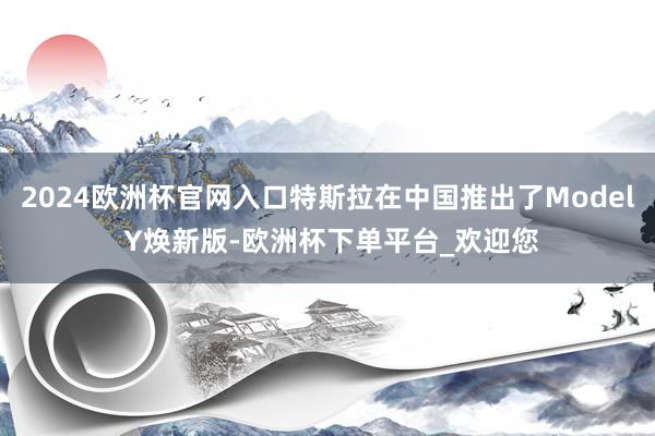 2024欧洲杯官网入口特斯拉在中国推出了Model Y焕新版-欧洲杯下单平台_欢迎您