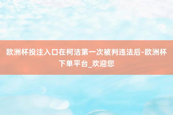 欧洲杯投注入口在柯洁第一次被判违法后-欧洲杯下单平台_欢迎您