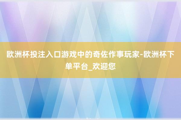 欧洲杯投注入口游戏中的奇佐作事玩家-欧洲杯下单平台_欢迎您