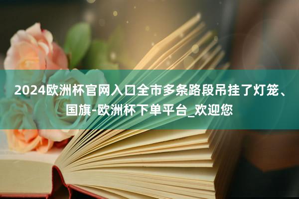 2024欧洲杯官网入口全市多条路段吊挂了灯笼、国旗-欧洲杯下单平台_欢迎您