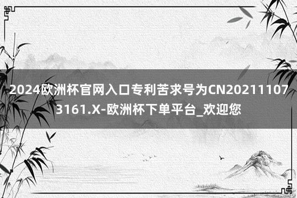 2024欧洲杯官网入口专利苦求号为CN202111073161.X-欧洲杯下单平台_欢迎您