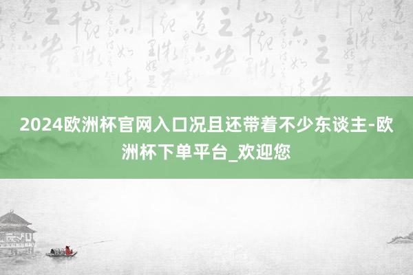 2024欧洲杯官网入口况且还带着不少东谈主-欧洲杯下单平台_欢迎您