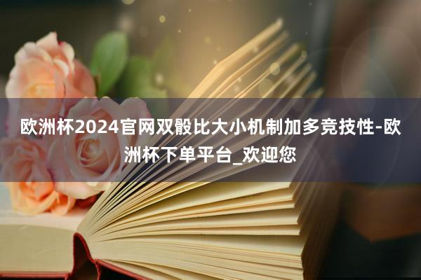 欧洲杯2024官网双骰比大小机制加多竞技性-欧洲杯下单平台_欢迎您