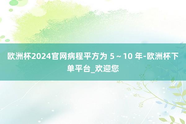 欧洲杯2024官网病程平方为 5～10 年-欧洲杯下单平台_欢迎您