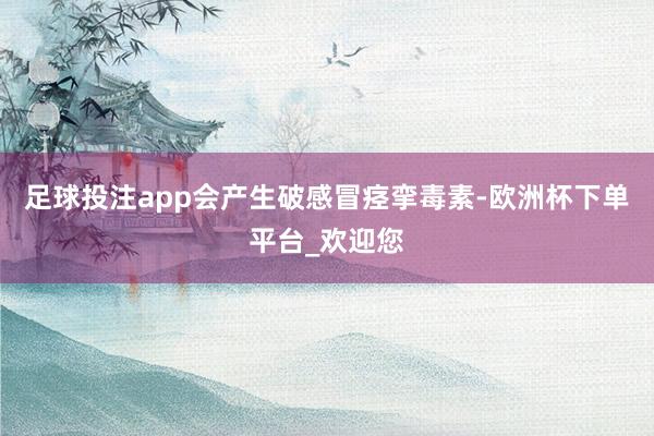 足球投注app会产生破感冒痉挛毒素-欧洲杯下单平台_欢迎您
