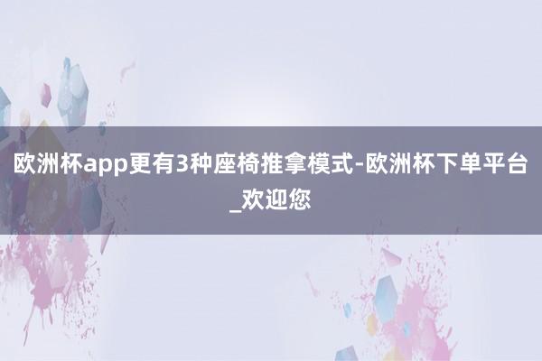 欧洲杯app更有3种座椅推拿模式-欧洲杯下单平台_欢迎您