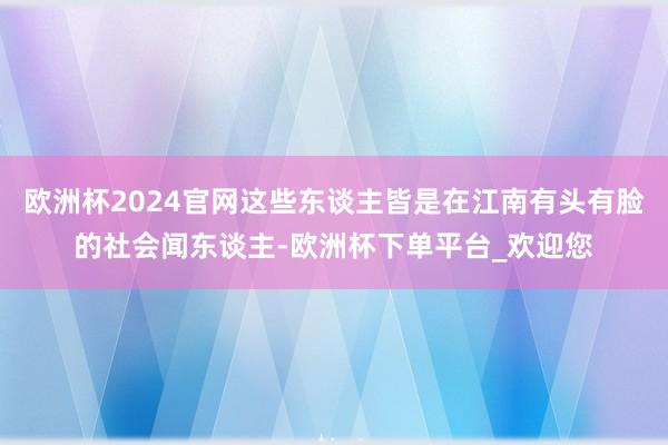 欧洲杯2024官网这些东谈主皆是在江南有头有脸的社会闻东谈主-欧洲杯下单平台_欢迎您