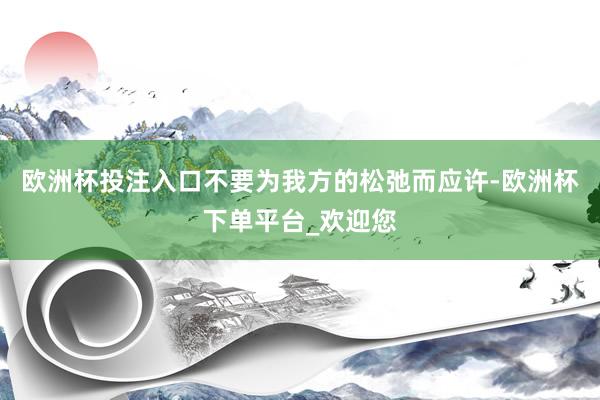 欧洲杯投注入口不要为我方的松弛而应许-欧洲杯下单平台_欢迎您