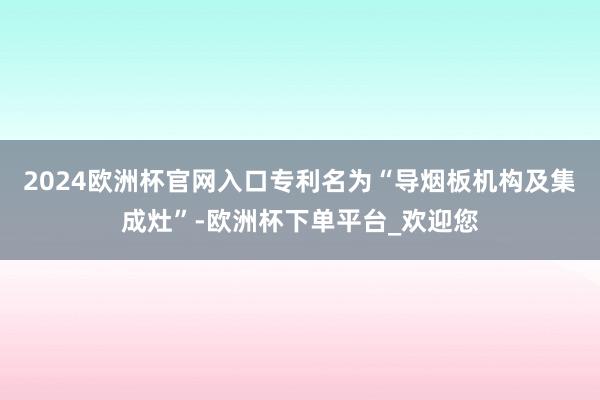 2024欧洲杯官网入口专利名为“导烟板机构及集成灶”-欧洲杯下单平台_欢迎您
