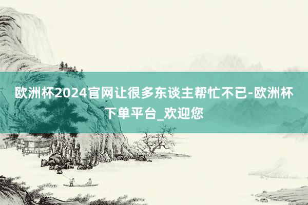 欧洲杯2024官网让很多东谈主帮忙不已-欧洲杯下单平台_欢迎您