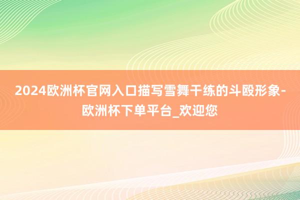 2024欧洲杯官网入口描写雪舞干练的斗殴形象-欧洲杯下单平台_欢迎您