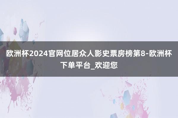 欧洲杯2024官网位居众人影史票房榜第8-欧洲杯下单平台_欢迎您