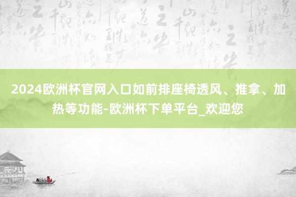 2024欧洲杯官网入口如前排座椅透风、推拿、加热等功能-欧洲杯下单平台_欢迎您
