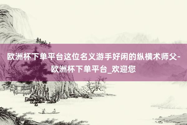 欧洲杯下单平台这位名义游手好闲的纵横术师父-欧洲杯下单平台_欢迎您