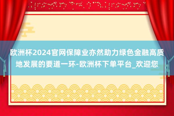 欧洲杯2024官网　　保障业亦然助力绿色金融高质地发展的要道一环-欧洲杯下单平台_欢迎您