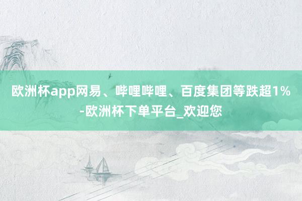 欧洲杯app网易、哔哩哔哩、百度集团等跌超1%-欧洲杯下单平台_欢迎您