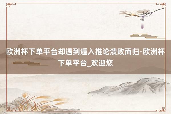 欧洲杯下单平台却遇到遁入推论溃败而归-欧洲杯下单平台_欢迎您