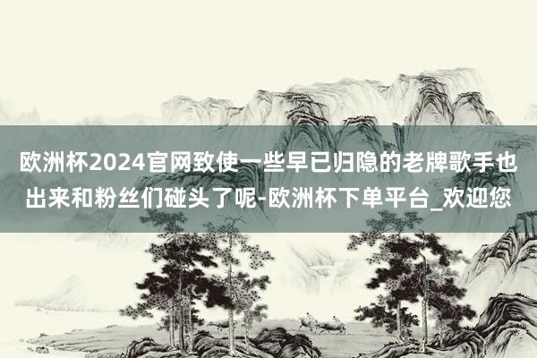 欧洲杯2024官网致使一些早已归隐的老牌歌手也出来和粉丝们碰头了呢-欧洲杯下单平台_欢迎您