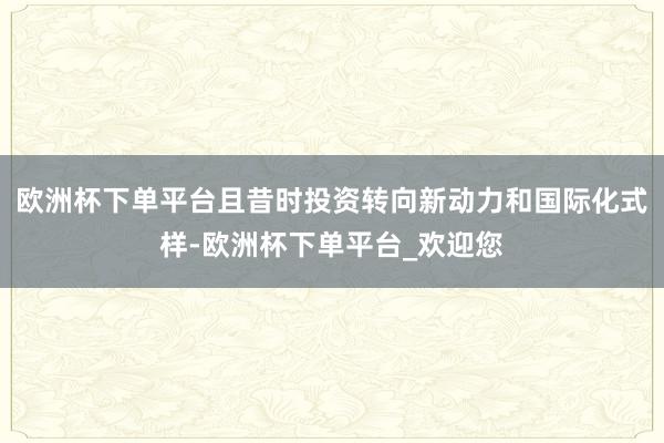 欧洲杯下单平台且昔时投资转向新动力和国际化式样-欧洲杯下单平台_欢迎您