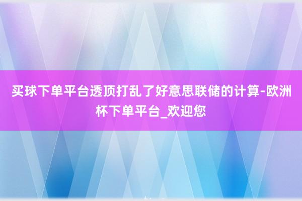 买球下单平台透顶打乱了好意思联储的计算-欧洲杯下单平台_欢迎您