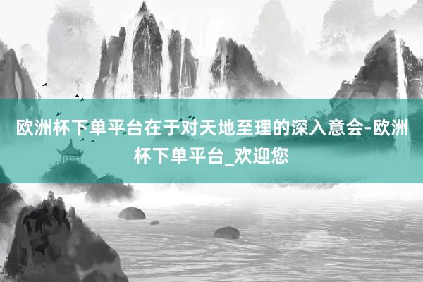 欧洲杯下单平台在于对天地至理的深入意会-欧洲杯下单平台_欢迎您
