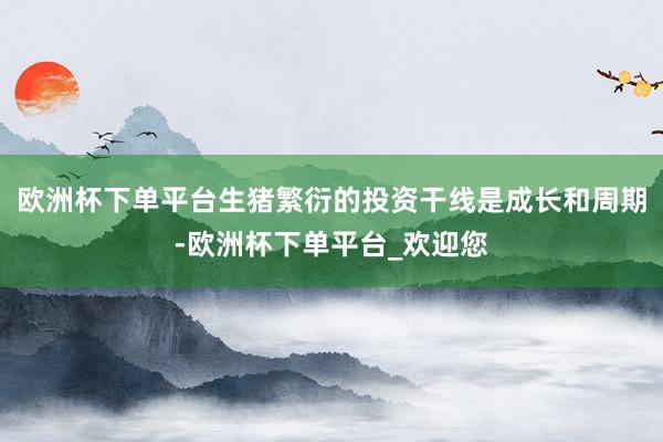 欧洲杯下单平台生猪繁衍的投资干线是成长和周期-欧洲杯下单平台_欢迎您