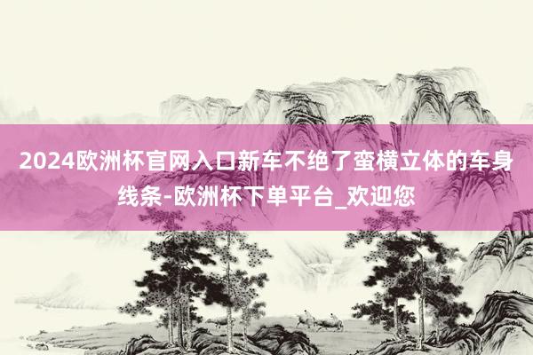 2024欧洲杯官网入口新车不绝了蛮横立体的车身线条-欧洲杯下单平台_欢迎您