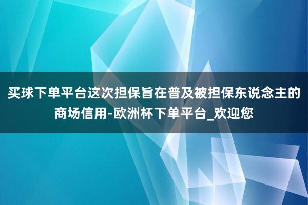 买球下单平台这次担保旨在普及被担保东说念主的商场信用-欧洲杯下单平台_欢迎您