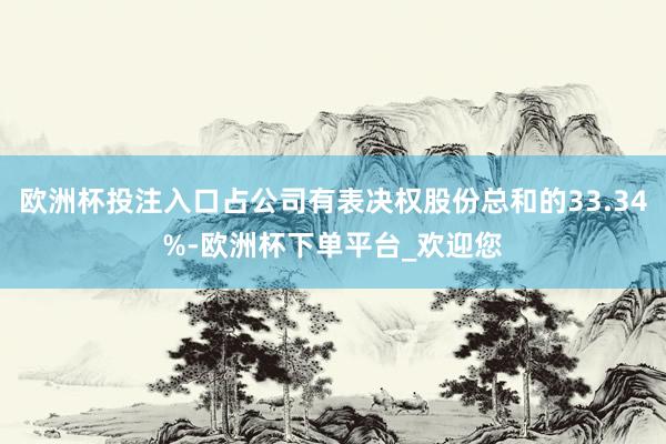 欧洲杯投注入口占公司有表决权股份总和的33.34%-欧洲杯下单平台_欢迎您