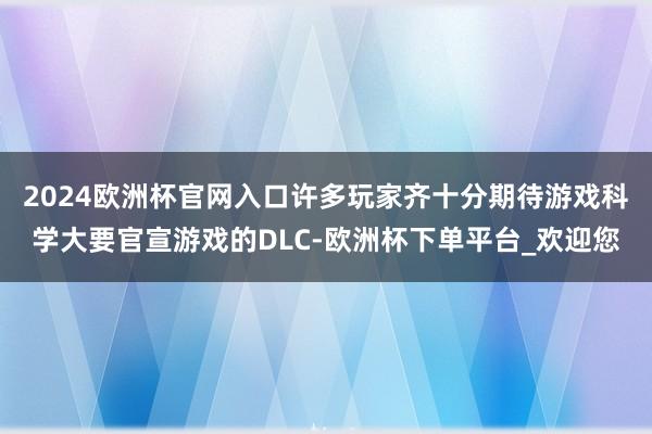 2024欧洲杯官网入口许多玩家齐十分期待游戏科学大要官宣游戏的DLC-欧洲杯下单平台_欢迎您