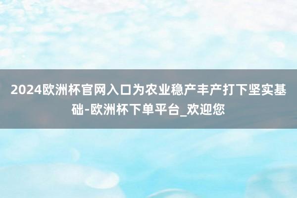 2024欧洲杯官网入口为农业稳产丰产打下坚实基础-欧洲杯下单平台_欢迎您