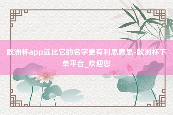 欧洲杯app远比它的名字更有利思意思-欧洲杯下单平台_欢迎您