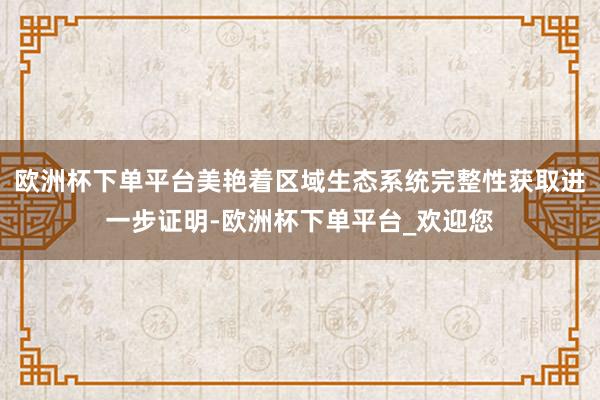 欧洲杯下单平台美艳着区域生态系统完整性获取进一步证明-欧洲杯下单平台_欢迎您