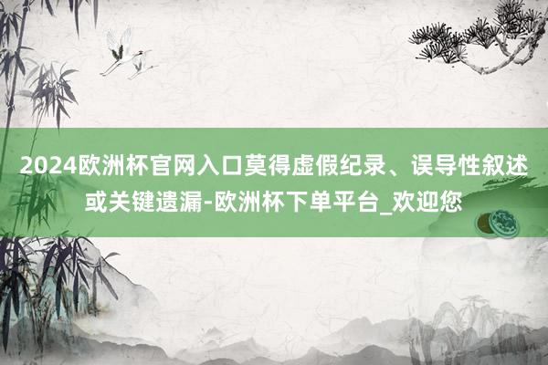 2024欧洲杯官网入口莫得虚假纪录、误导性叙述或关键遗漏-欧洲杯下单平台_欢迎您