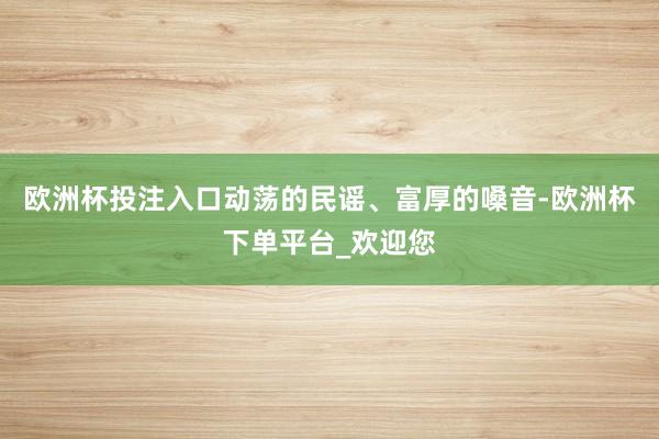 欧洲杯投注入口动荡的民谣、富厚的嗓音-欧洲杯下单平台_欢迎您